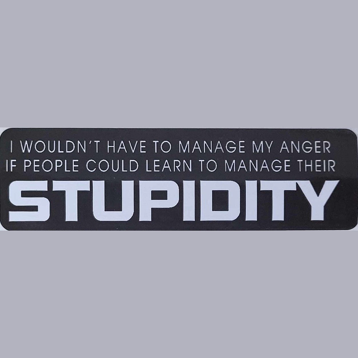 I wouldn't have to manage my anger if people could learn to manage their stupidity
